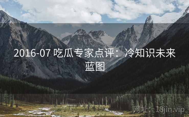 2016-07 吃瓜专家点评：冷知识未来蓝图