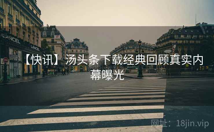 【快讯】汤头条下载经典回顾真实内幕曝光