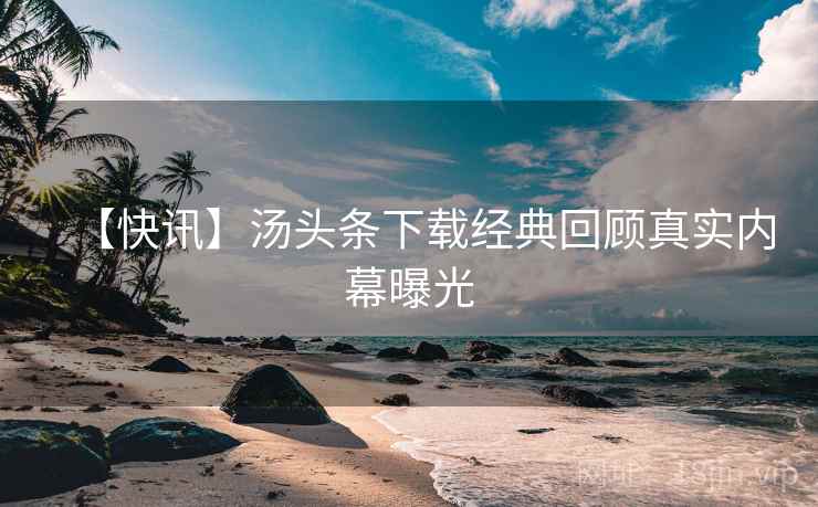 【快讯】汤头条下载经典回顾真实内幕曝光
