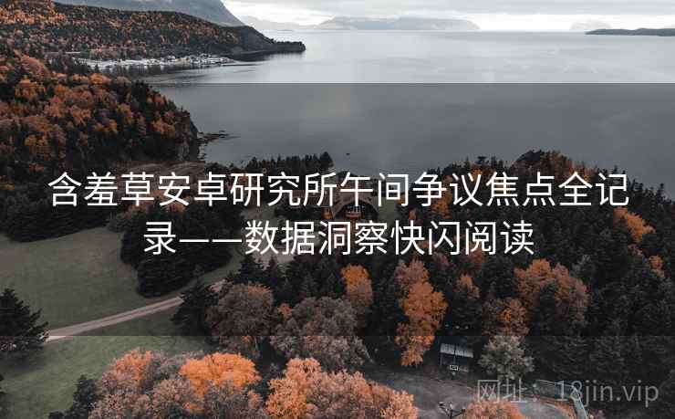 含羞草安卓研究所午间争议焦点全记录——数据洞察快闪阅读