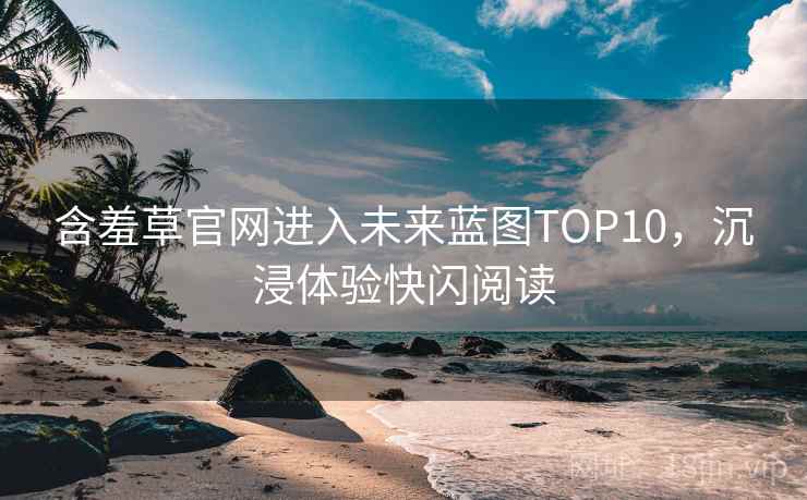 含羞草官网进入未来蓝图TOP10，沉浸体验快闪阅读