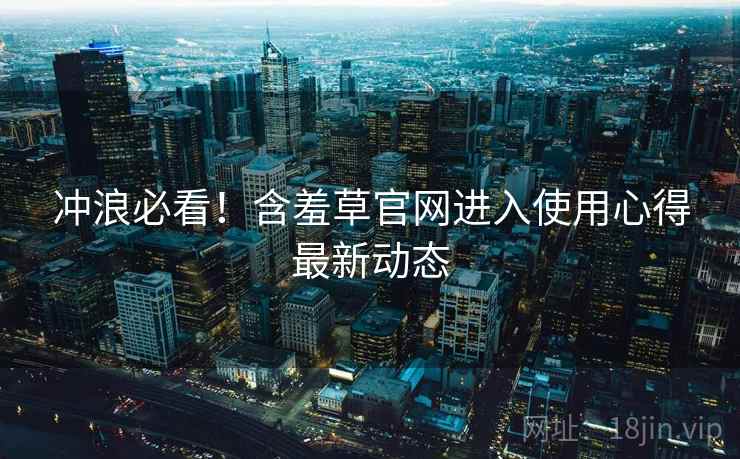 冲浪必看！含羞草官网进入使用心得最新动态