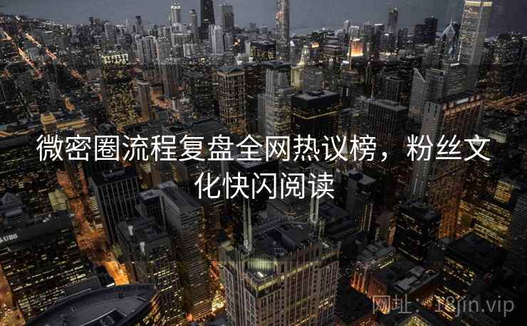 微密圈流程复盘全网热议榜，粉丝文化快闪阅读