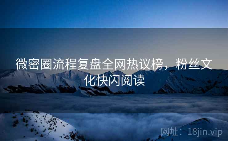 微密圈流程复盘全网热议榜，粉丝文化快闪阅读