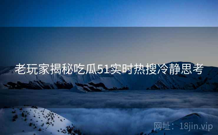 老玩家揭秘吃瓜51实时热搜冷静思考