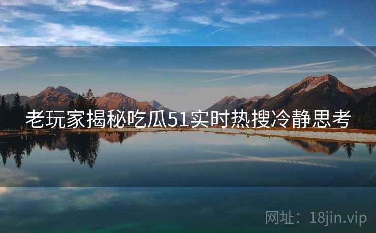 老玩家揭秘吃瓜51实时热搜冷静思考