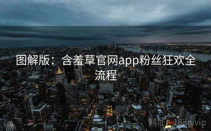 图解版：含羞草官网app粉丝狂欢全流程