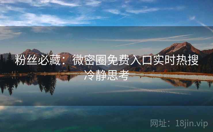 粉丝必藏：微密圈免费入口实时热搜冷静思考