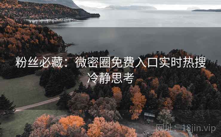 粉丝必藏：微密圈免费入口实时热搜冷静思考