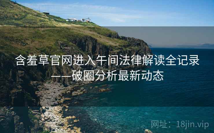 含羞草官网进入午间法律解读全记录——破圈分析最新动态