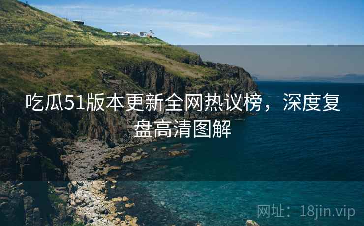 吃瓜51版本更新全网热议榜，深度复盘高清图解