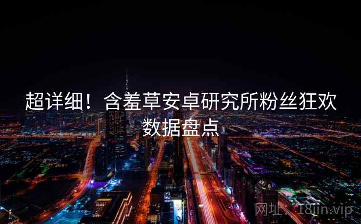 超详细！含羞草安卓研究所粉丝狂欢数据盘点