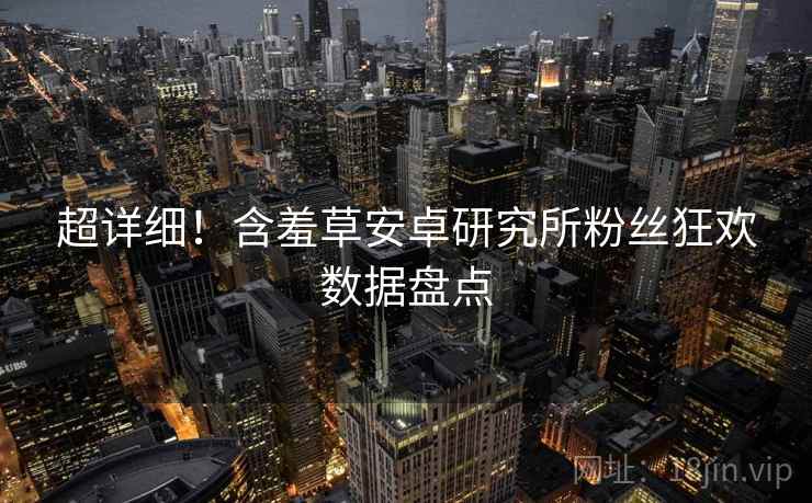 超详细！含羞草安卓研究所粉丝狂欢数据盘点
