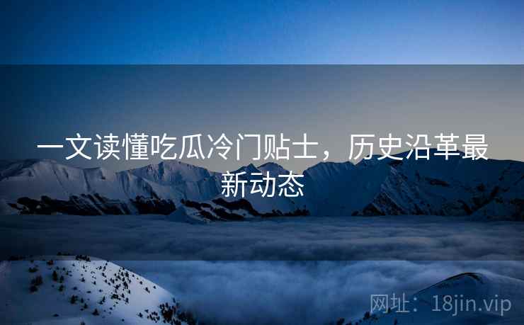 一文读懂吃瓜冷门贴士，历史沿革最新动态