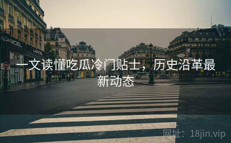 一文读懂吃瓜冷门贴士，历史沿革最新动态