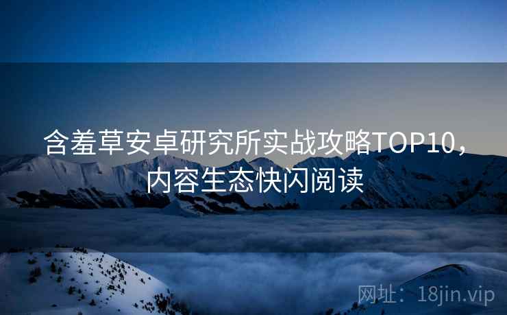 含羞草安卓研究所实战攻略TOP10，内容生态快闪阅读