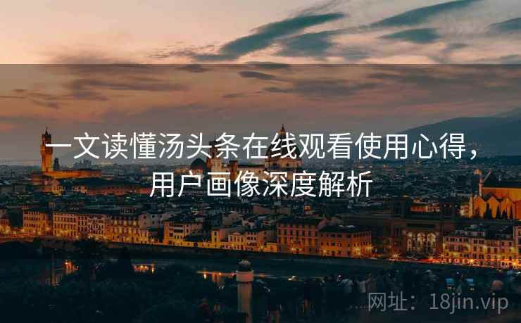 一文读懂汤头条在线观看使用心得，用户画像深度解析
