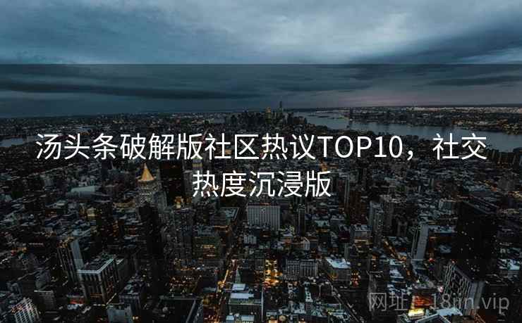 汤头条破解版社区热议TOP10，社交热度沉浸版
