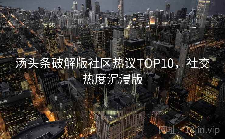 汤头条破解版社区热议TOP10，社交热度沉浸版