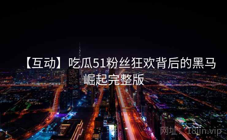 【互动】吃瓜51粉丝狂欢背后的黑马崛起完整版