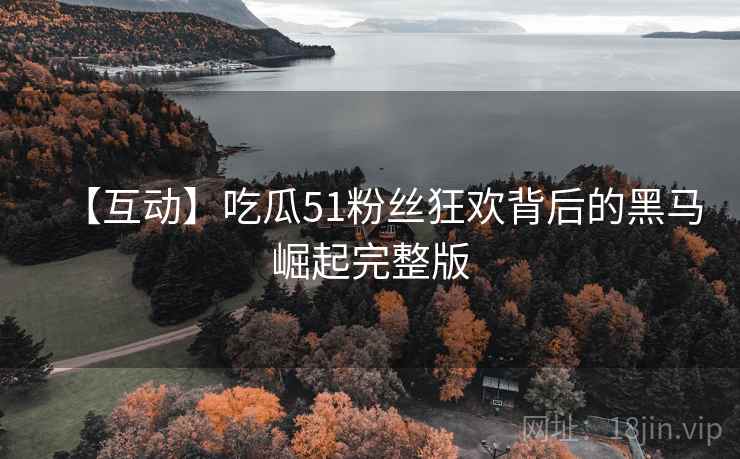 【互动】吃瓜51粉丝狂欢背后的黑马崛起完整版