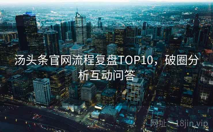 汤头条官网流程复盘TOP10，破圈分析互动问答