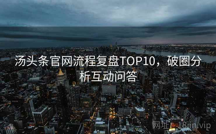汤头条官网流程复盘TOP10，破圈分析互动问答