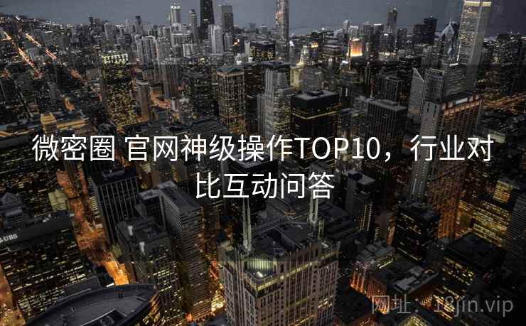 微密圈 官网神级操作TOP10，行业对比互动问答