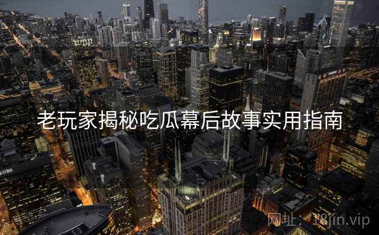 老玩家揭秘吃瓜幕后故事实用指南