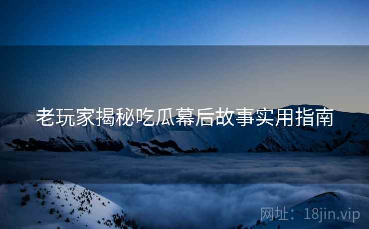 老玩家揭秘吃瓜幕后故事实用指南
