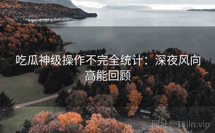 吃瓜神级操作不完全统计：深夜风向高能回顾