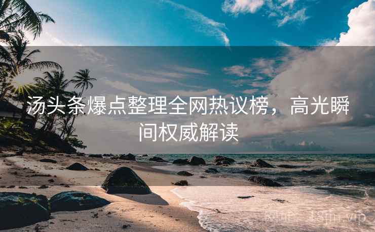汤头条爆点整理全网热议榜，高光瞬间权威解读