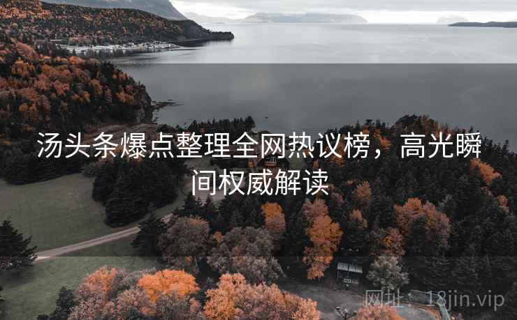 汤头条爆点整理全网热议榜，高光瞬间权威解读