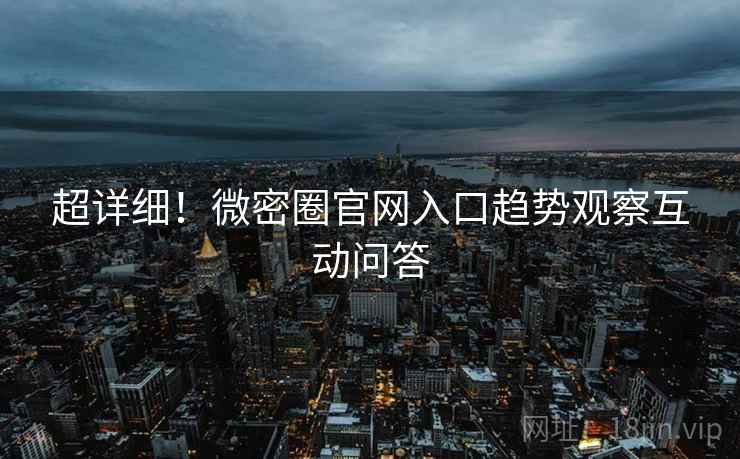 超详细！微密圈官网入口趋势观察互动问答