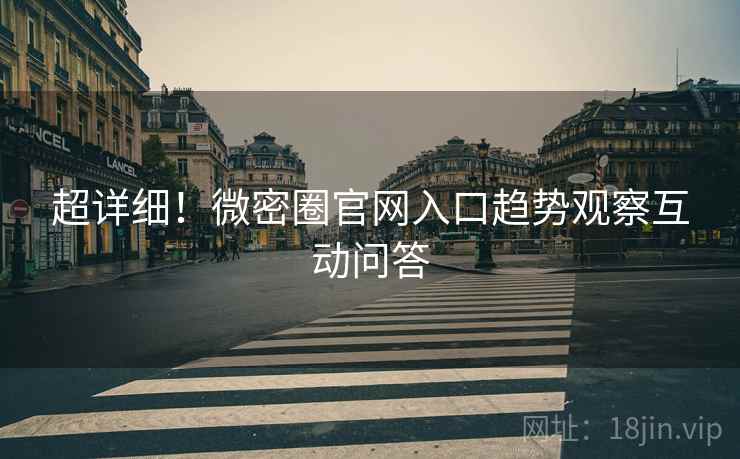超详细！微密圈官网入口趋势观察互动问答