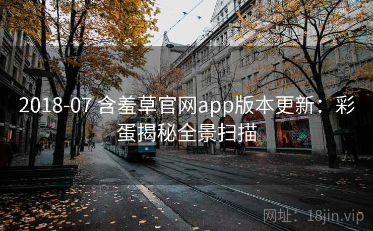 2018-07 含羞草官网app版本更新：彩蛋揭秘全景扫描