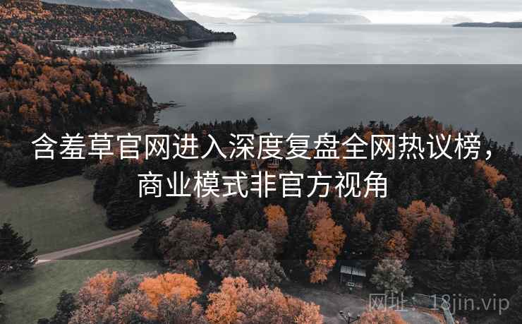 含羞草官网进入深度复盘全网热议榜，商业模式非官方视角