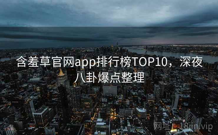 含羞草官网app排行榜TOP10，深夜八卦爆点整理