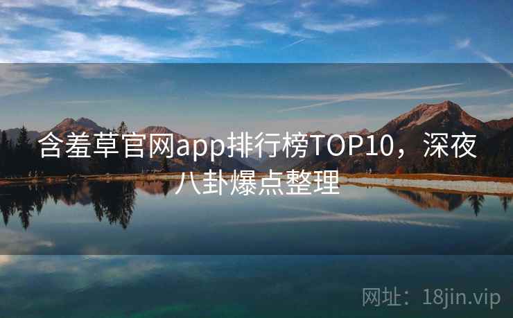 含羞草官网app排行榜TOP10，深夜八卦爆点整理