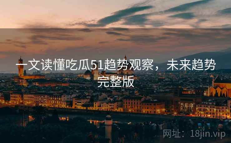 一文读懂吃瓜51趋势观察，未来趋势完整版