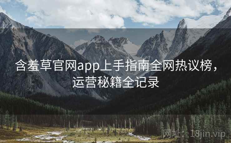 含羞草官网app上手指南全网热议榜，运营秘籍全记录