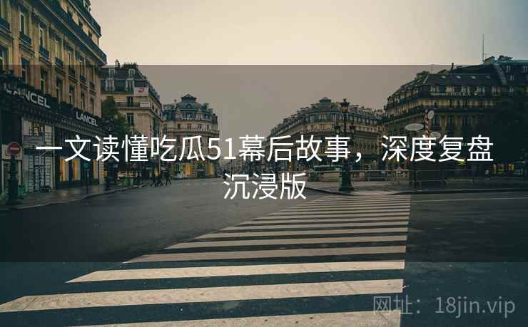 一文读懂吃瓜51幕后故事，深度复盘沉浸版