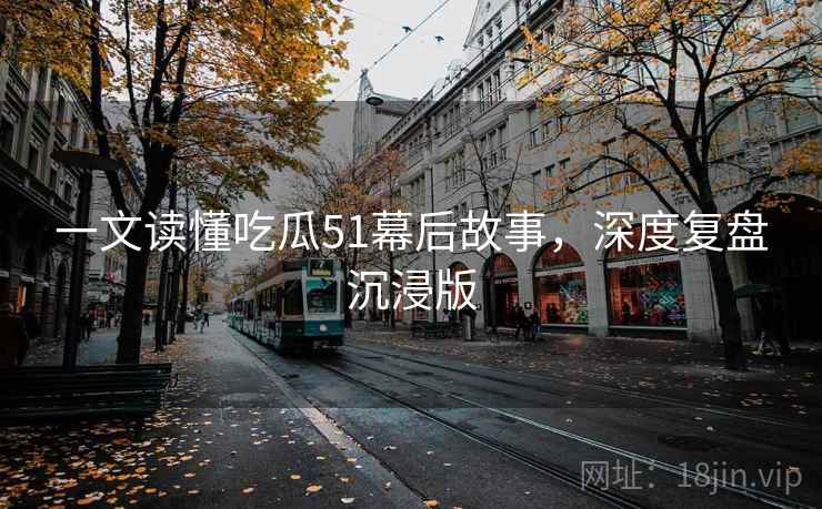 一文读懂吃瓜51幕后故事，深度复盘沉浸版
