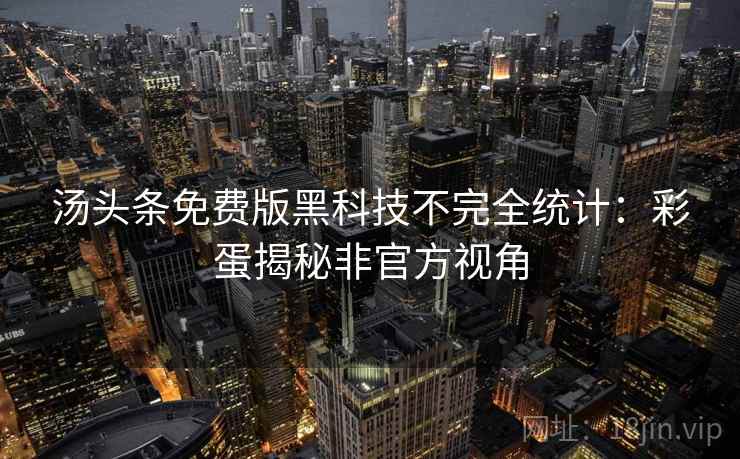 汤头条免费版黑科技不完全统计：彩蛋揭秘非官方视角