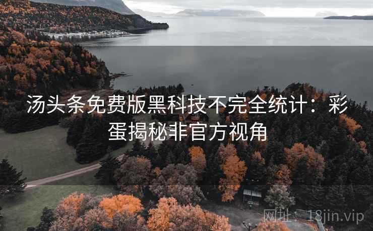 汤头条免费版黑科技不完全统计：彩蛋揭秘非官方视角