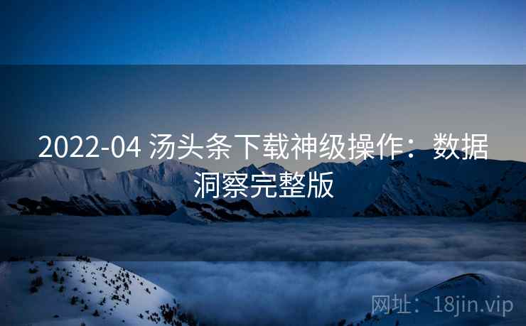 2022-04 汤头条下载神级操作：数据洞察完整版