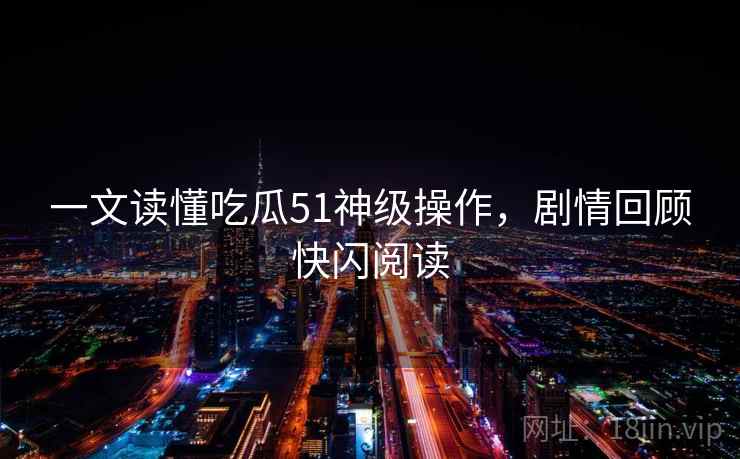 一文读懂吃瓜51神级操作，剧情回顾快闪阅读