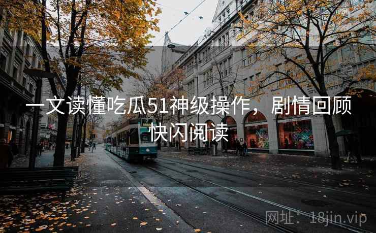 一文读懂吃瓜51神级操作，剧情回顾快闪阅读