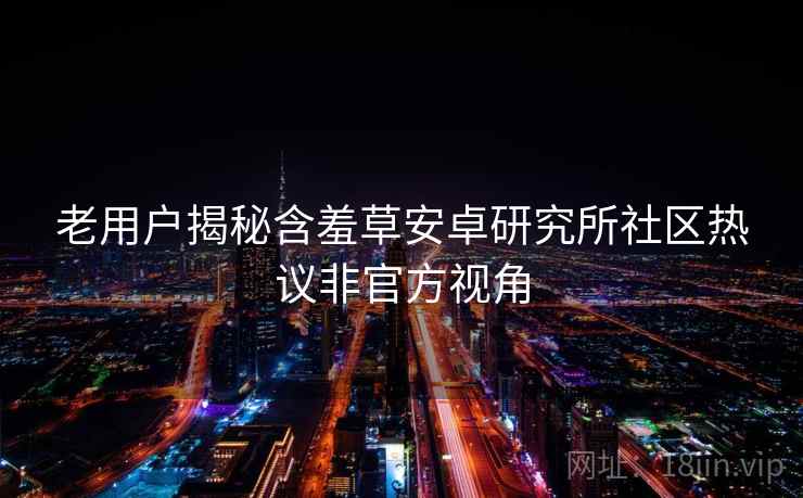 老用户揭秘含羞草安卓研究所社区热议非官方视角