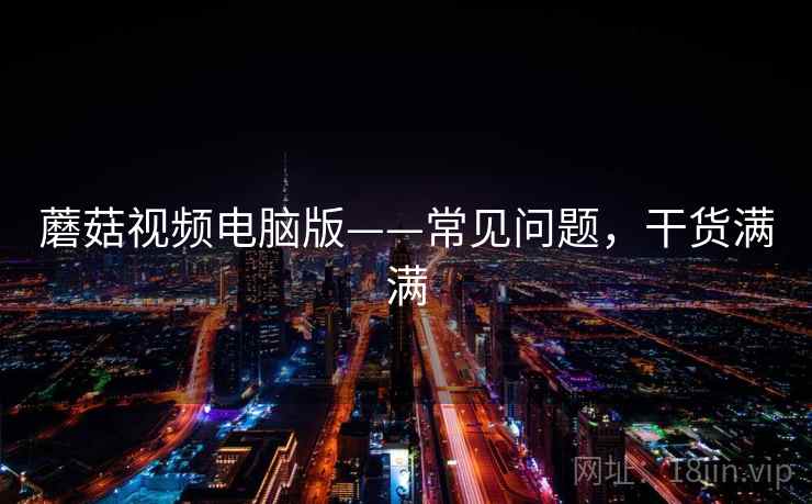 蘑菇视频电脑版——常见问题，干货满满